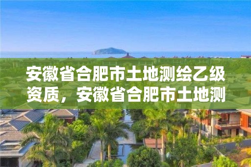 安徽省合肥市土地測繪乙級資質(zhì)，安徽省合肥市土地測繪乙級資質(zhì)有哪些