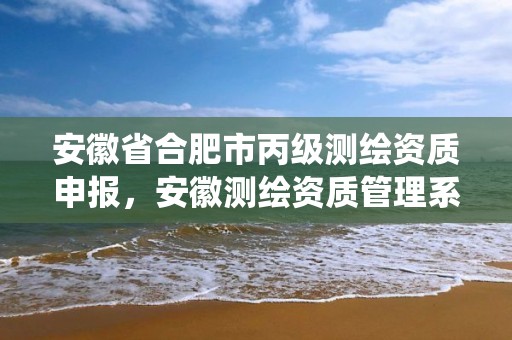 安徽省合肥市丙級(jí)測(cè)繪資質(zhì)申報(bào)，安徽測(cè)繪資質(zhì)管理系統(tǒng)