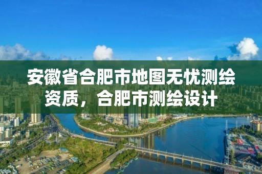 安徽省合肥市地圖無憂測繪資質，合肥市測繪設計