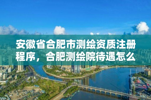 安徽省合肥市測(cè)繪資質(zhì)注冊(cè)程序，合肥測(cè)繪院待遇怎么樣