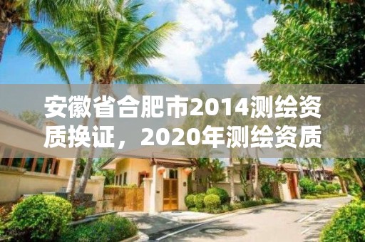 安徽省合肥市2014測(cè)繪資質(zhì)換證，2020年測(cè)繪資質(zhì)換證