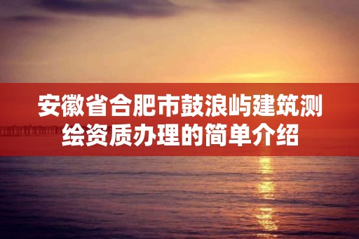 安徽省合肥市鼓浪嶼建筑測繪資質(zhì)辦理的簡單介紹