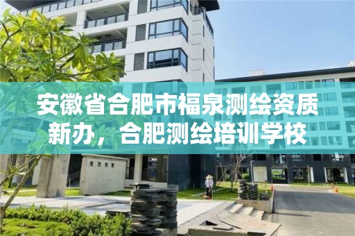 安徽省合肥市福泉測繪資質新辦，合肥測繪培訓學校