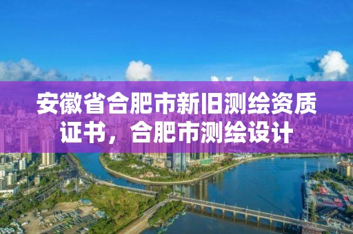 安徽省合肥市新舊測(cè)繪資質(zhì)證書(shū)，合肥市測(cè)繪設(shè)計(jì)