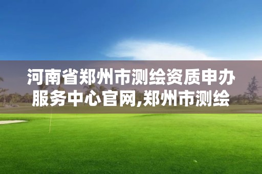 河南省鄭州市測繪資質申辦服務中心官網,鄭州市測繪地理信息局。