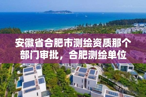 安徽省合肥市測繪資質那個部門審批，合肥測繪單位