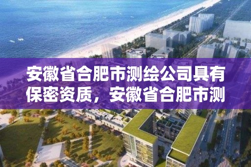 安徽省合肥市測繪公司具有保密資質，安徽省合肥市測繪公司具有保密資質的有幾家