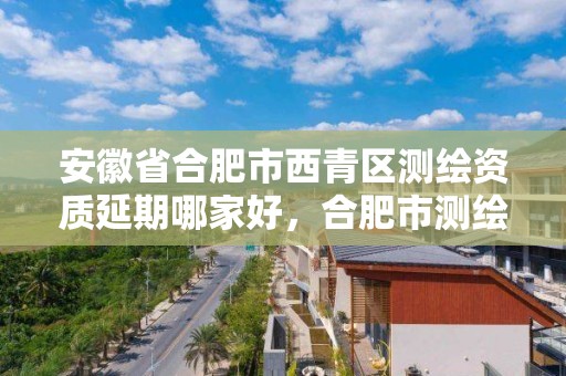 安徽省合肥市西青區測繪資質延期哪家好，合肥市測繪院地址