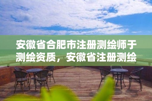 安徽省合肥市注冊(cè)測(cè)繪師于測(cè)繪資質(zhì)，安徽省注冊(cè)測(cè)繪師報(bào)名時(shí)間