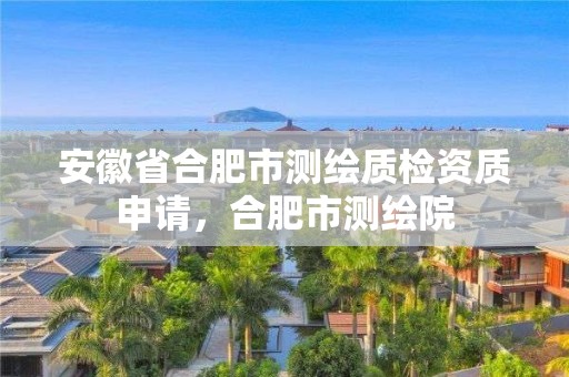 安徽省合肥市測繪質(zhì)檢資質(zhì)申請，合肥市測繪院