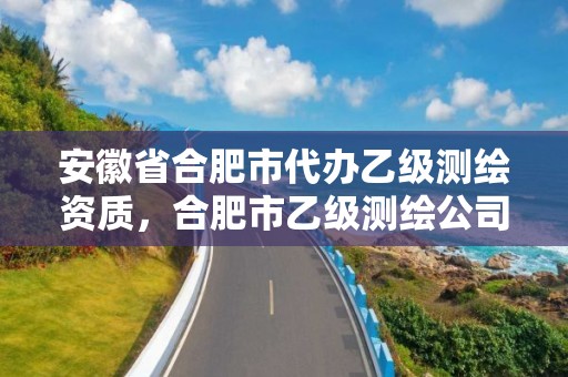 安徽省合肥市代辦乙級(jí)測(cè)繪資質(zhì)，合肥市乙級(jí)測(cè)繪公司