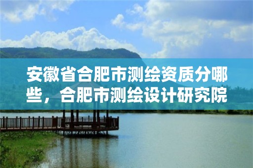 安徽省合肥市測繪資質分哪些，合肥市測繪設計研究院屬于企業嗎?