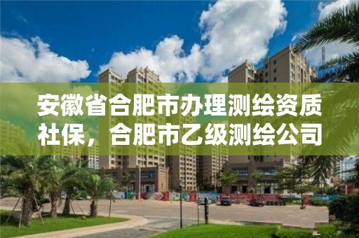 安徽省合肥市辦理測繪資質(zhì)社保，合肥市乙級測繪公司