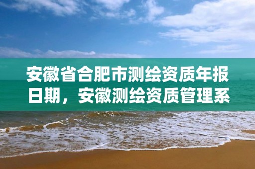 安徽省合肥市測繪資質年報日期，安徽測繪資質管理系統