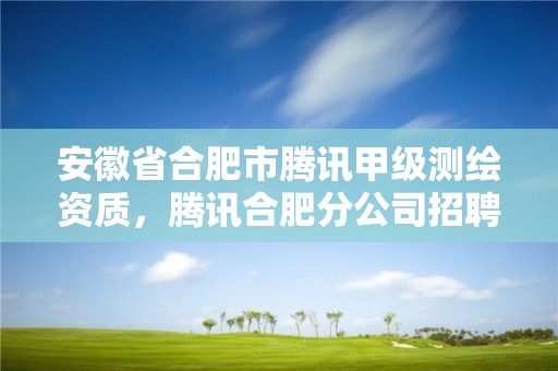 安徽省合肥市騰訊甲級測繪資質，騰訊合肥分公司招聘