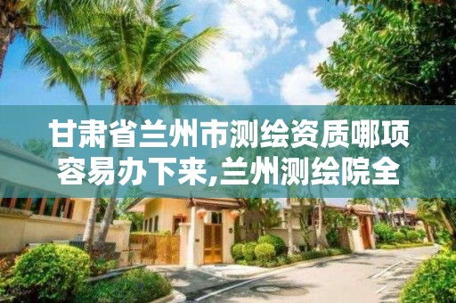 甘肅省蘭州市測繪資質(zhì)哪項容易辦下來,蘭州測繪院全稱