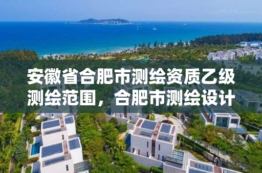 安徽省合肥市測繪資質(zhì)乙級測繪范圍，合肥市測繪設(shè)計院