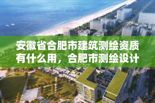 安徽省合肥市建筑測(cè)繪資質(zhì)有什么用，合肥市測(cè)繪設(shè)計(jì)研究院屬于企業(yè)嗎?