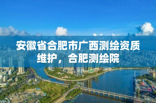 安徽省合肥市廣西測繪資質維護，合肥測繪院