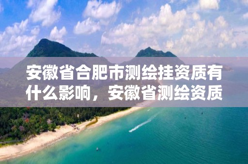 安徽省合肥市測繪掛資質有什么影響，安徽省測繪資質延期公告