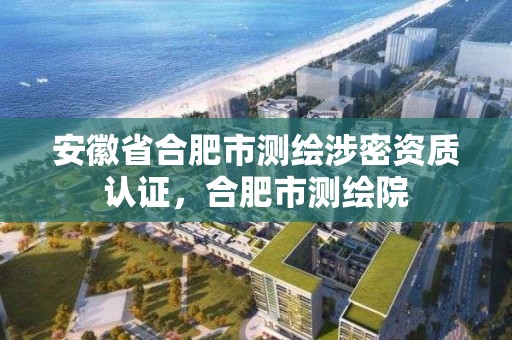 安徽省合肥市測繪涉密資質(zhì)認證，合肥市測繪院