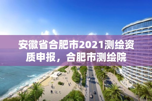 安徽省合肥市2021測繪資質申報，合肥市測繪院