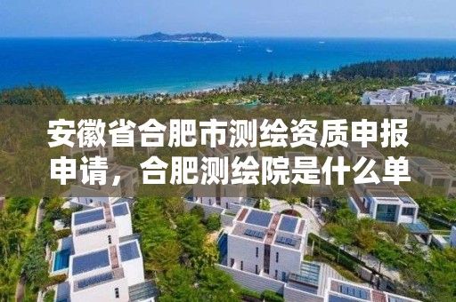 安徽省合肥市測繪資質(zhì)申報申請，合肥測繪院是什么單位