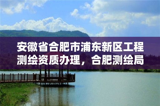 安徽省合肥市浦東新區工程測繪資質辦理，合肥測繪局招聘信息