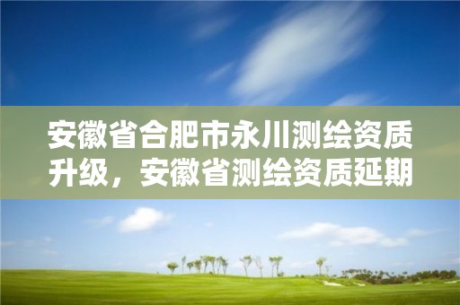 安徽省合肥市永川測繪資質升級，安徽省測繪資質延期公告