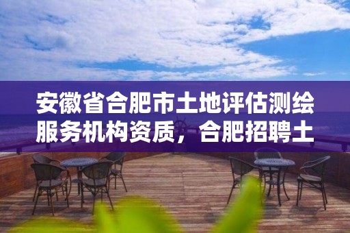 安徽省合肥市土地評估測繪服務機構資質，合肥招聘土地估價師