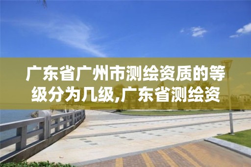 廣東省廣州市測繪資質的等級分為幾級,廣東省測繪資質管理系統。