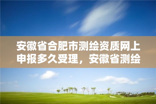 安徽省合肥市測繪資質網上申報多久受理，安徽省測繪資質延期公告