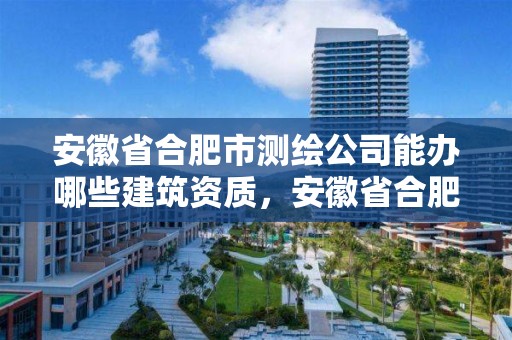 安徽省合肥市測(cè)繪公司能辦哪些建筑資質(zhì)，安徽省合肥市測(cè)繪公司能辦哪些建筑資質(zhì)證書