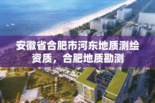 安徽省合肥市河東地質測繪資質，合肥地質勘測