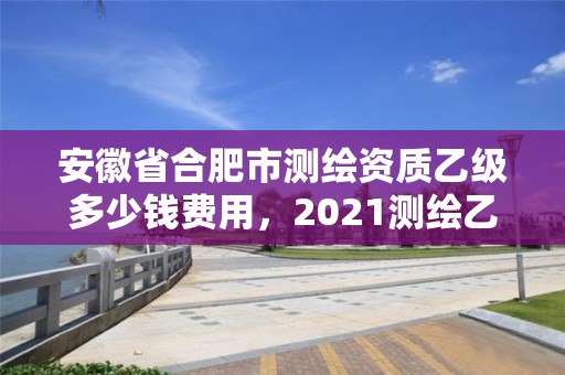 安徽省合肥市測繪資質(zhì)乙級多少錢費用，2021測繪乙級資質(zhì)申報條件