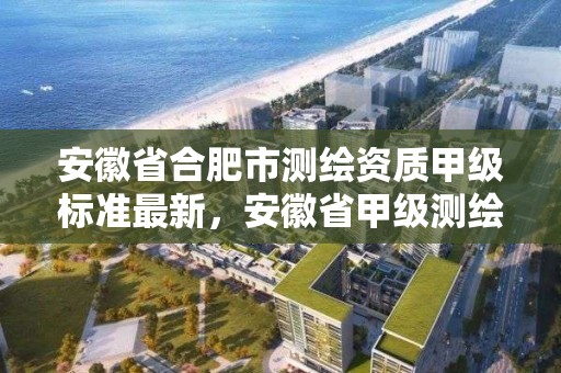 安徽省合肥市測繪資質甲級標準最新，安徽省甲級測繪資質單位