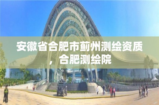 安徽省合肥市薊州測繪資質，合肥測繪院