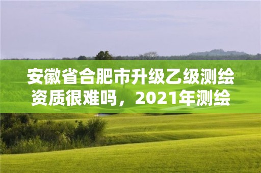 安徽省合肥市升級乙級測繪資質很難嗎，2021年測繪資質乙級人員要求