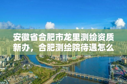 安徽省合肥市龍里測繪資質(zhì)新辦，合肥測繪院待遇怎么樣