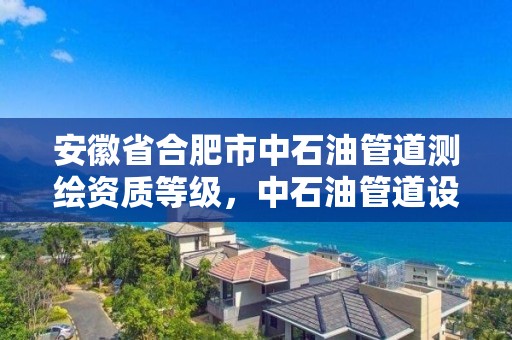 安徽省合肥市中石油管道測繪資質等級，中石油管道設計院是國企嗎