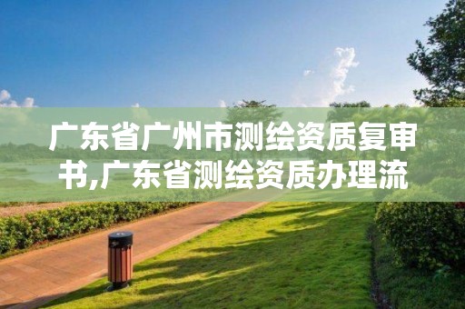 廣東省廣州市測繪資質(zhì)復(fù)審書,廣東省測繪資質(zhì)辦理流程