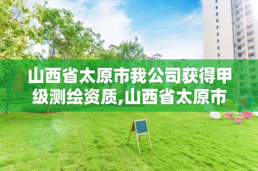 山西省太原市我公司獲得甲級測繪資質,山西省太原市我公司獲得甲級測繪資質的企業