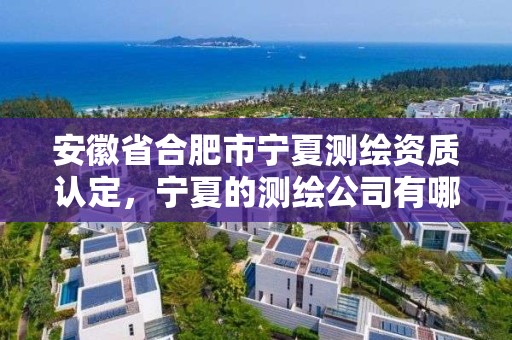 安徽省合肥市寧夏測繪資質認定，寧夏的測繪公司有哪些