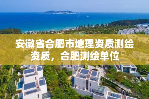 安徽省合肥市地理資質(zhì)測繪資質(zhì)，合肥測繪單位