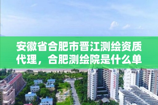 安徽省合肥市晉江測繪資質代理，合肥測繪院是什么單位