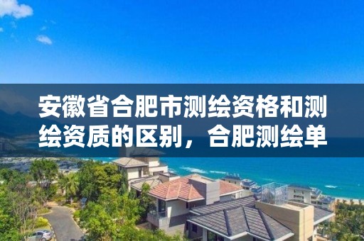 安徽省合肥市測繪資格和測繪資質的區別，合肥測繪單位