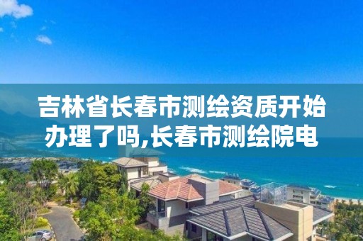 吉林省長春市測繪資質(zhì)開始辦理了嗎,長春市測繪院電話