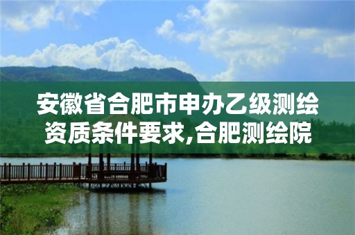 安徽省合肥市申辦乙級(jí)測(cè)繪資質(zhì)條件要求,合肥測(cè)繪院是什么單位。