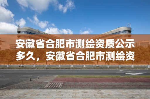 安徽省合肥市測繪資質公示多久，安徽省合肥市測繪資質公示多久出結果