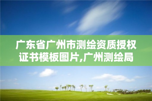 廣東省廣州市測繪資質授權證書模板圖片,廣州測繪局官網。